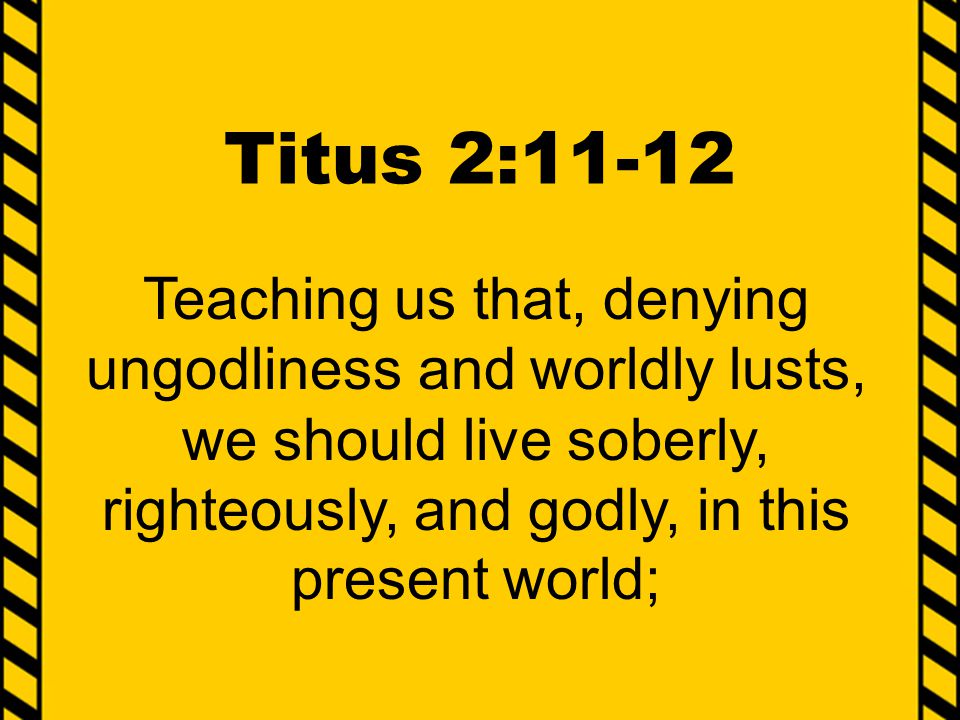 Titus 2:11-12 Teaching us that, denying ungodliness and worldly lusts, we should live soberly, righteously, and godly, in this present world;