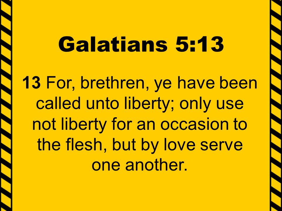 Galatians 5:13 13 For, brethren, ye have been called unto liberty; only use not liberty for an occasion to the flesh, but by love serve one another.