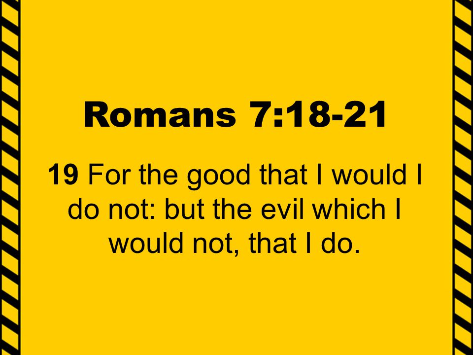 Romans 7: For the good that I would I do not: but the evil which I would not, that I do.