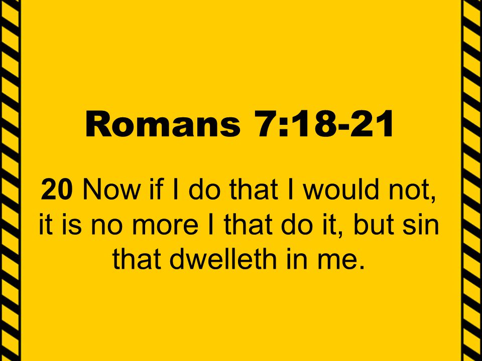 Romans 7: Now if I do that I would not, it is no more I that do it, but sin that dwelleth in me.