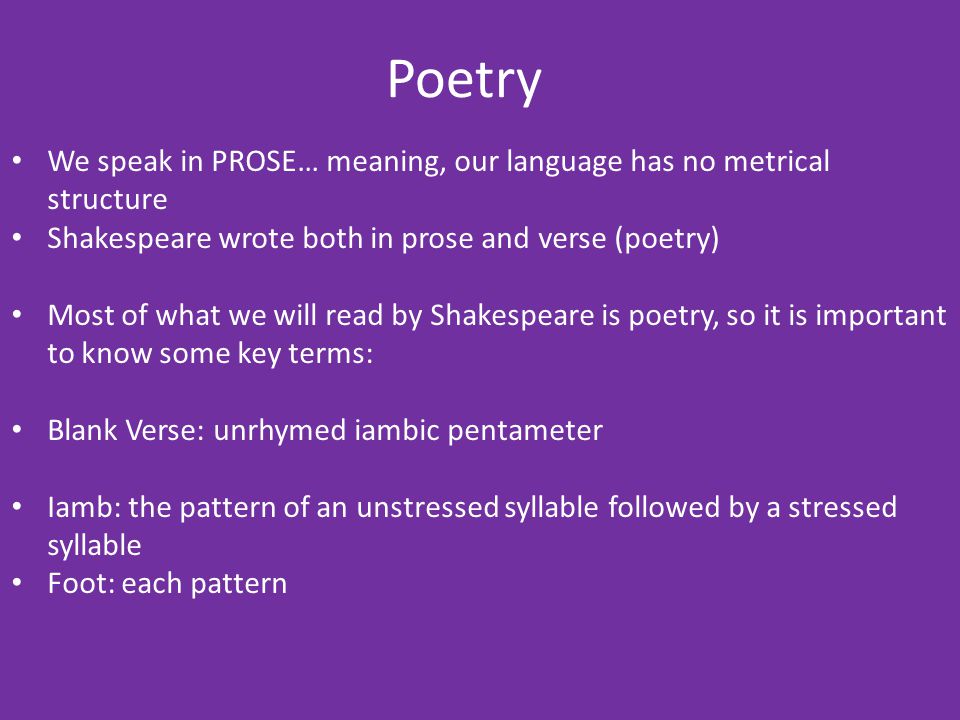 Poetry We speak in PROSE… meaning, our language has no metrical structure. Shakespeare wrote both in prose and verse (poetry)