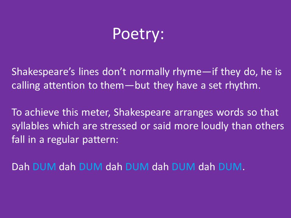 Poetry: Shakespeare’s lines don’t normally rhyme—if they do, he is calling attention to them—but they have a set rhythm.