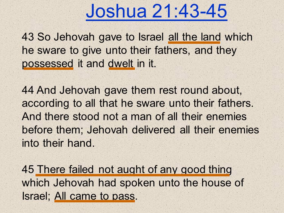 Joshua 21: So Jehovah gave to Israel all the land which he sware to give unto their fathers, and they possessed it and dwelt in it.