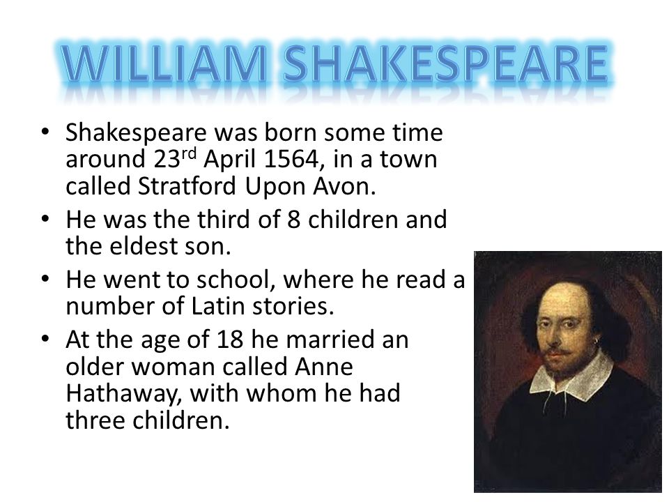 William Shakespeare Shakespeare was born some time around 23rd April 1564, in a town called Stratford Upon Avon.