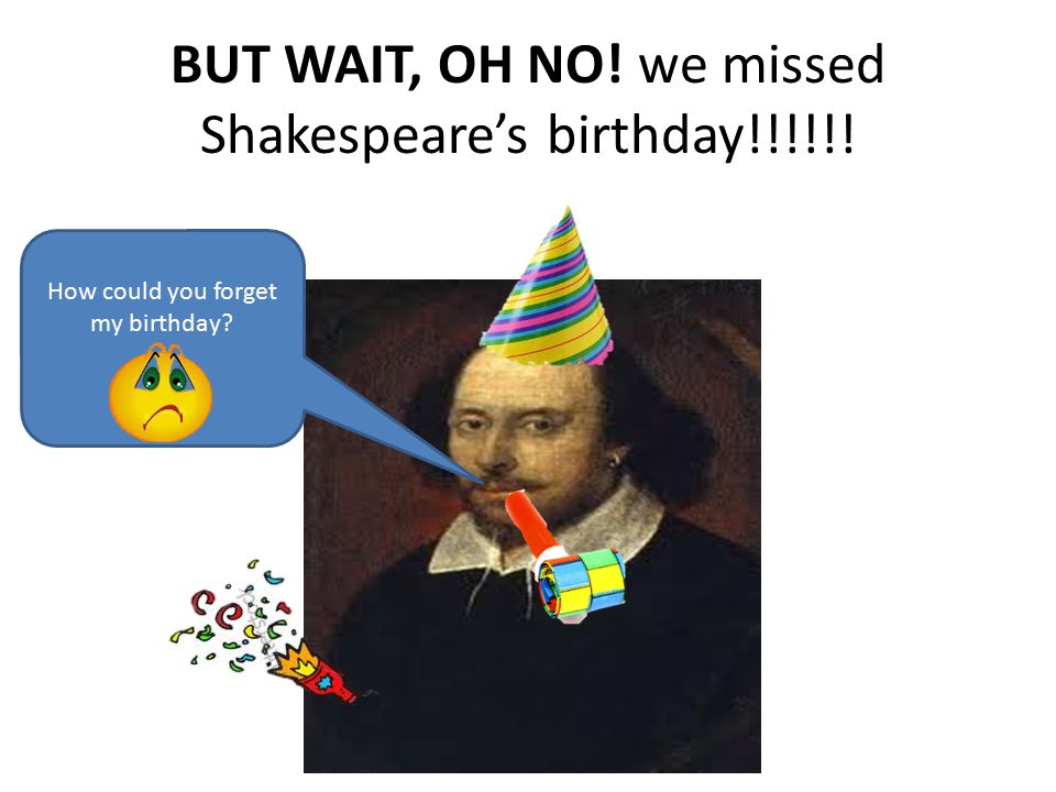 BUT WAIT, OH NO! we missed Shakespeare’s birthday!!!!!!