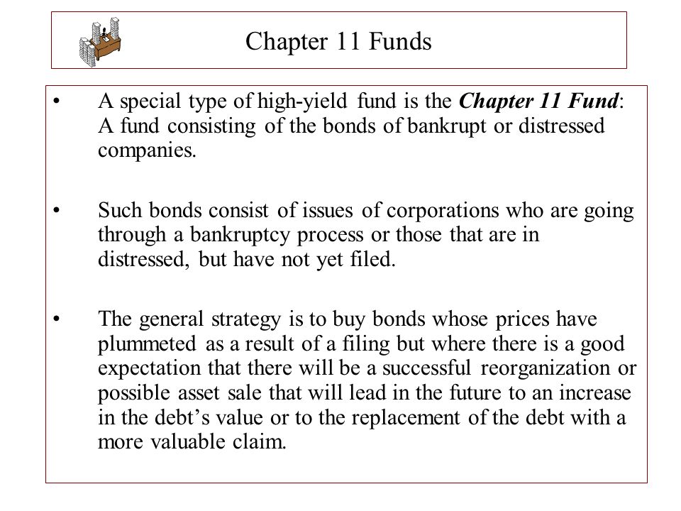 Chapter 11 Funds A special type of high-yield fund is the Chapter 11 Fund: A fund consisting of the bonds of bankrupt or distressed companies.