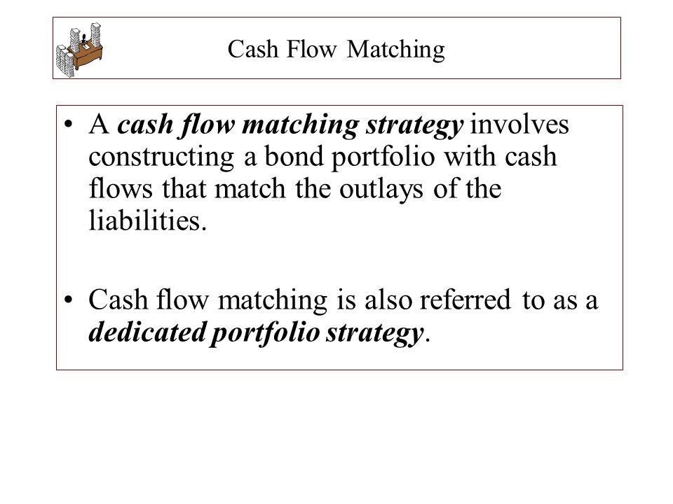 Cash Flow Matching A cash flow matching strategy involves constructing a bond portfolio with cash flows that match the outlays of the liabilities.
