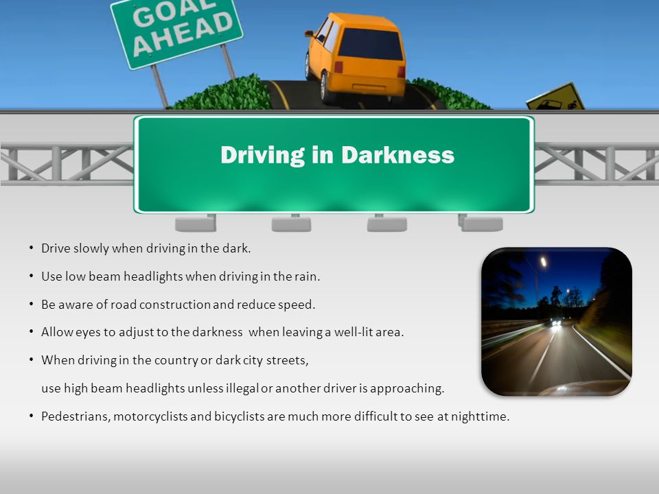 Driving in Darkness Drive slowly when driving in the dark.