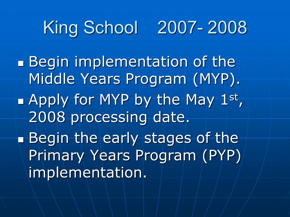 King School Begin implementation of the Middle Years Program (MYP). Apply for MYP by the May 1st, 2008 processing date.