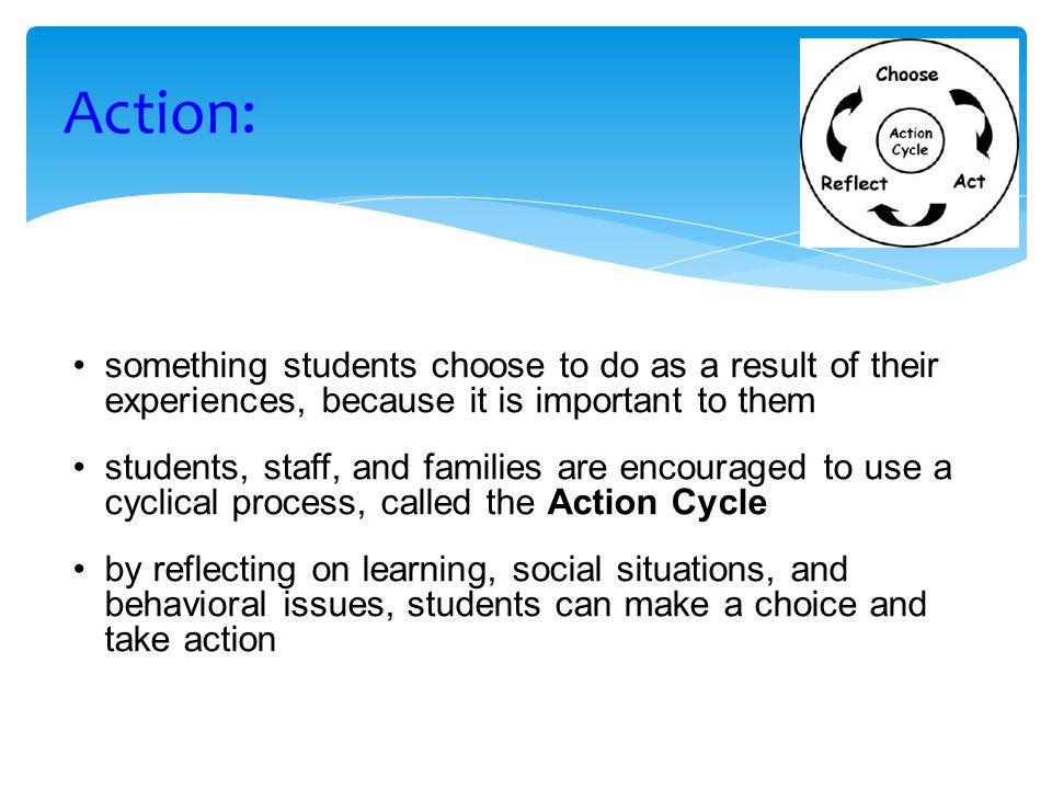 Action: something students choose to do as a result of their experiences, because it is important to them.