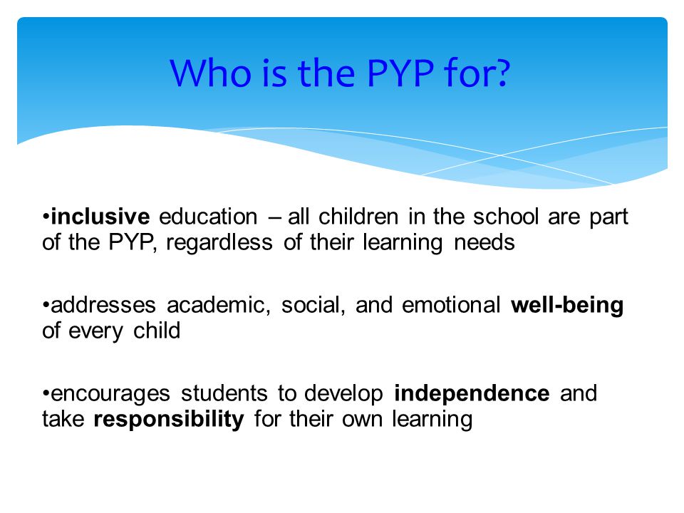 Who is the PYP for inclusive education – all children in the school are part of the PYP, regardless of their learning needs.