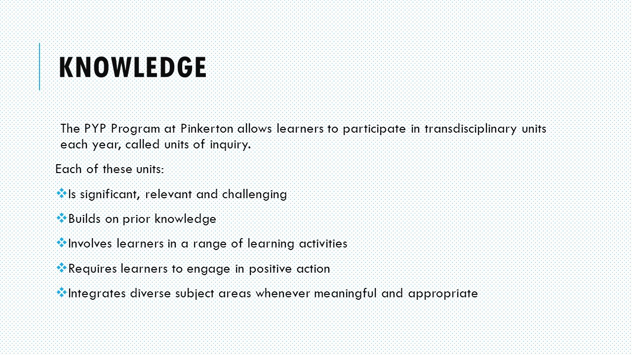 Knowledge The PYP Program at Pinkerton allows learners to participate in transdisciplinary units each year, called units of inquiry.