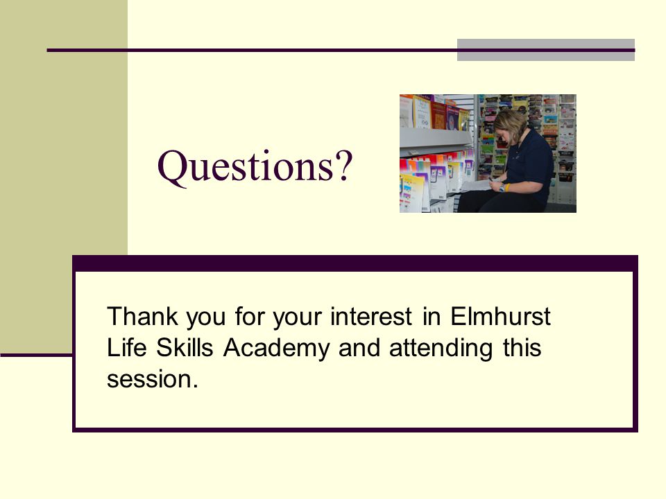 Questions Thank you for your interest in Elmhurst Life Skills Academy and attending this session.