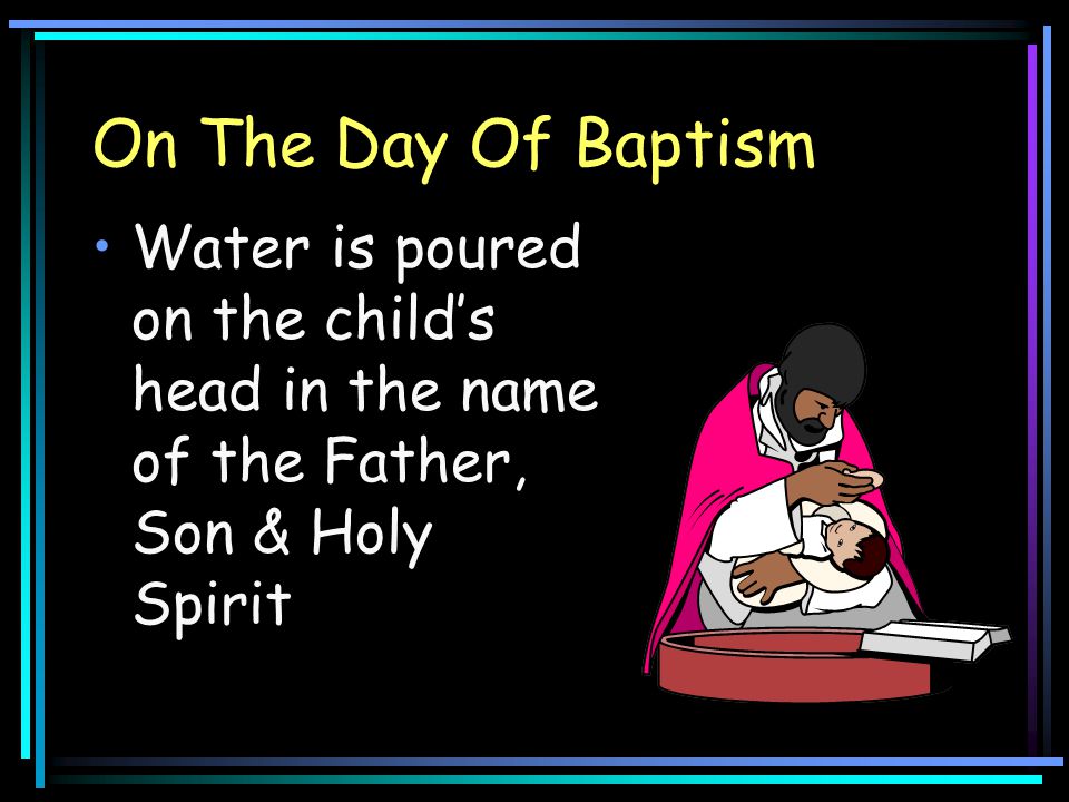 On The Day Of Baptism Water is poured on the child’s head in the name of the Father, Son & Holy Spirit.