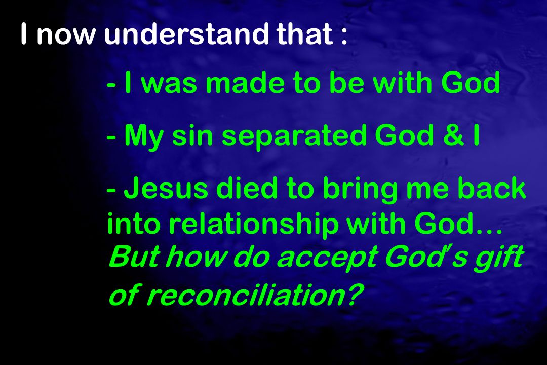 I now understand that : - I was made to be with God. - My sin separated God & I.
