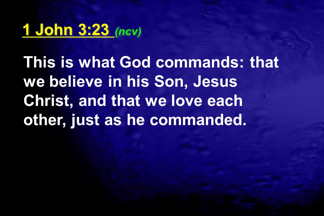 1 John 3:23 (ncv) This is what God commands: that we believe in his Son, Jesus Christ, and that we love each other, just as he commanded.