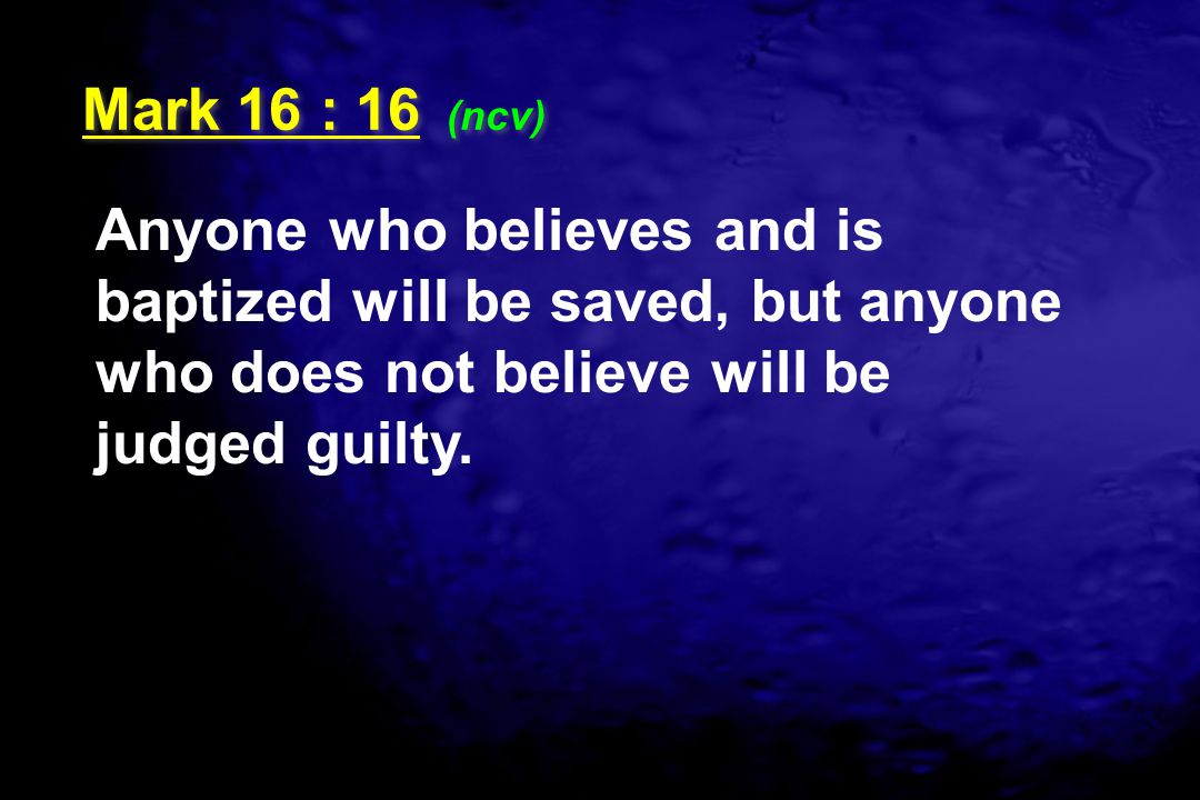 Mark 16 : 16 (ncv) Anyone who believes and is baptized will be saved, but anyone who does not believe will be judged guilty.