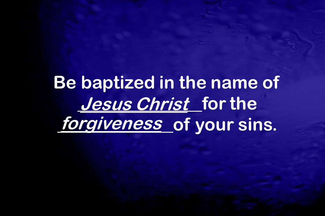 Be baptized in the name of ______________for the _____________of your sins.