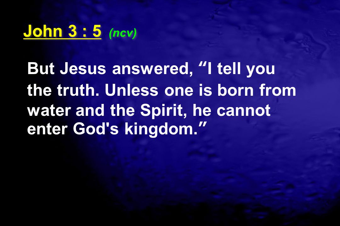 John 3 : 5 (ncv) But Jesus answered, I tell you the truth.