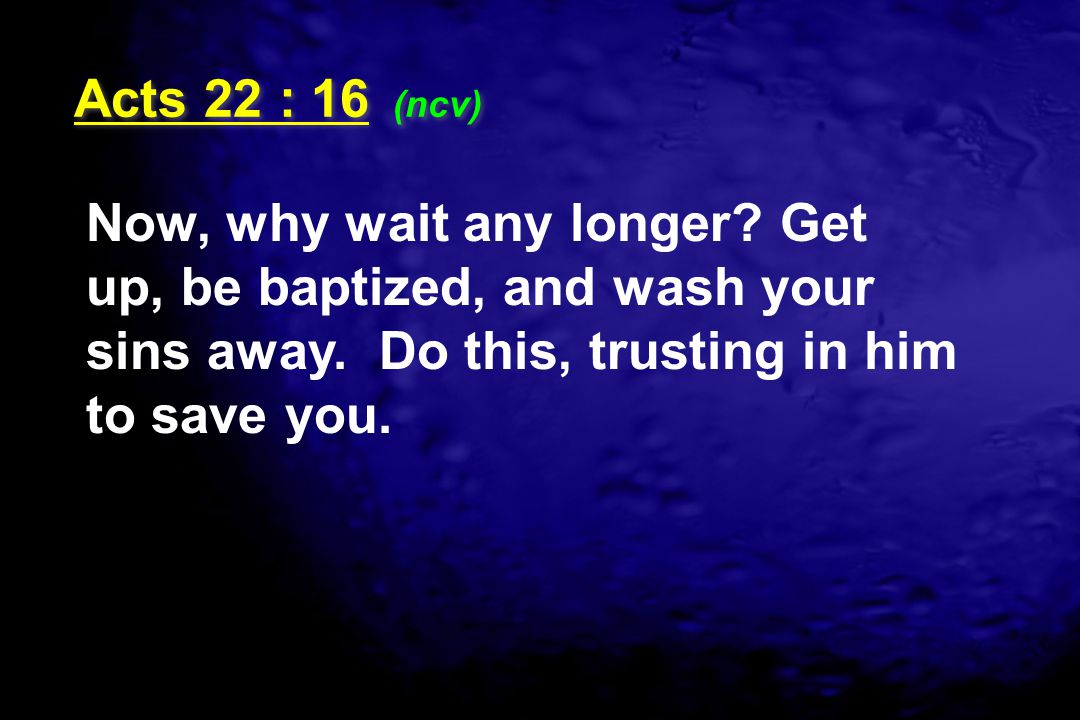 Acts 22 : 16 (ncv) Now, why wait any longer. Get up, be baptized, and wash your sins away.