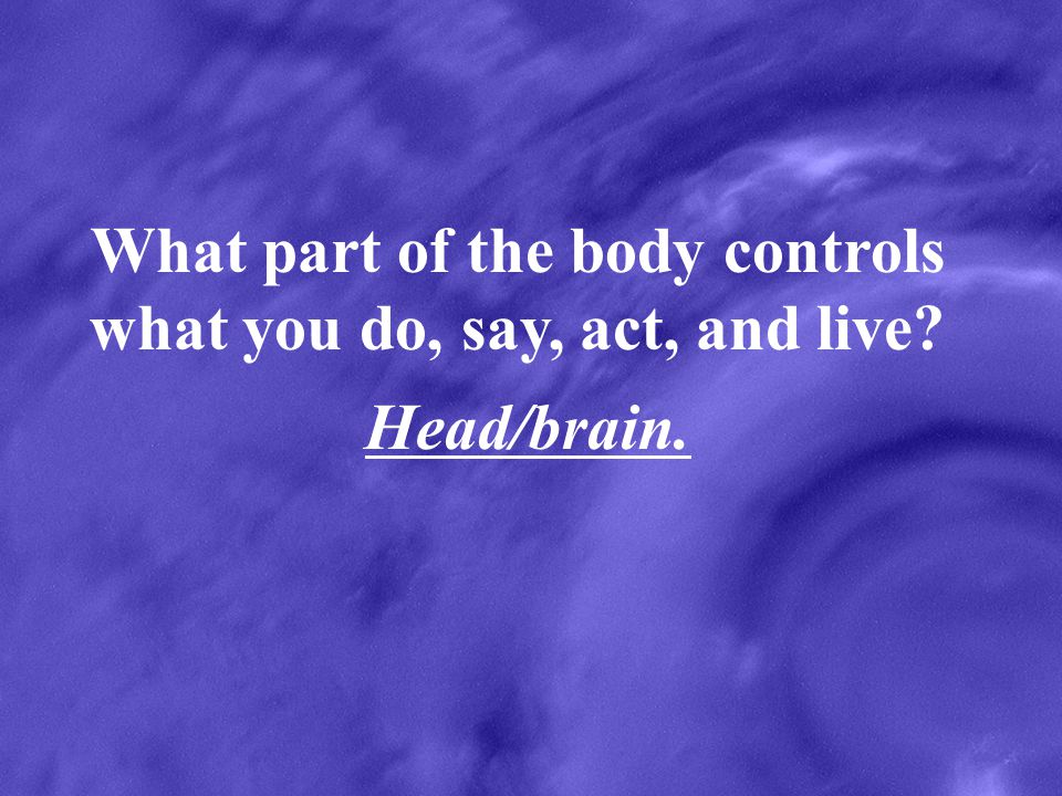 What part of the body controls what you do, say, act, and live