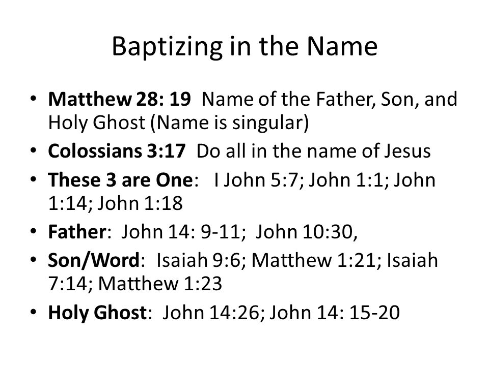 Baptizing in the Name Matthew 28: 19 Name of the Father, Son, and Holy Ghost (Name is singular) Colossians 3:17 Do all in the name of Jesus.