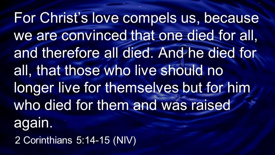 For Christ’s love compels us, because we are convinced that one died for all, and therefore all died. And he died for all, that those who live should no longer live for themselves but for him who died for them and was raised again.