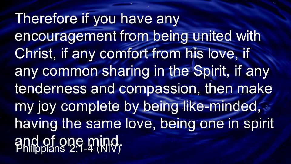 Therefore if you have any encouragement from being united with Christ, if any comfort from his love, if any common sharing in the Spirit, if any tenderness and compassion, then make my joy complete by being like-minded, having the same love, being one in spirit and of one mind.