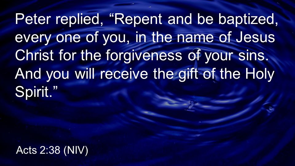 Peter replied, Repent and be baptized, every one of you, in the name of Jesus Christ for the forgiveness of your sins. And you will receive the gift of the Holy Spirit.