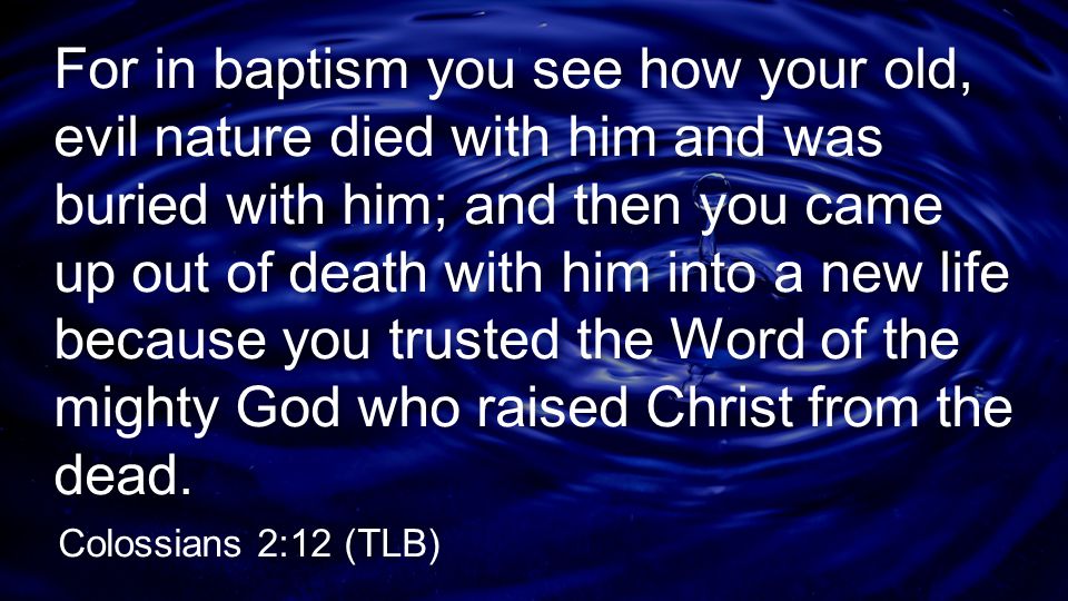 For in baptism you see how your old, evil nature died with him and was buried with him; and then you came up out of death with him into a new life because you trusted the Word of the mighty God who raised Christ from the dead.