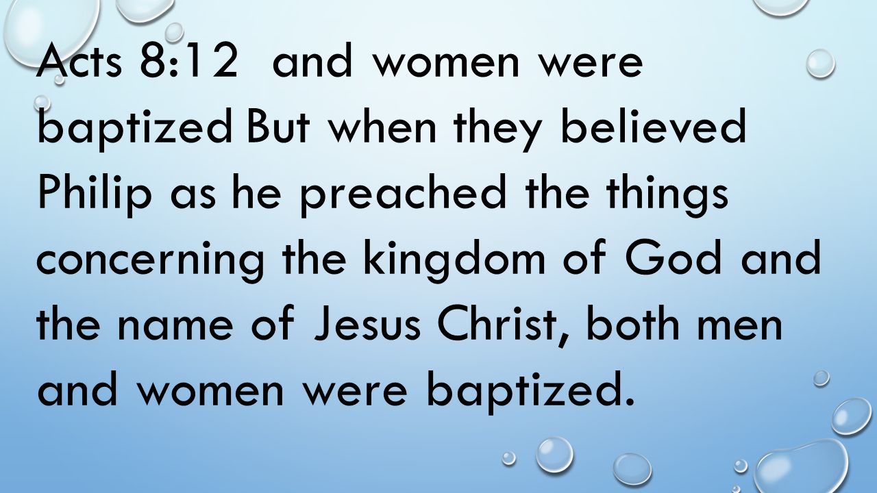 Acts 8:12 and women were baptized But when they believed Philip as he preached the things concerning the kingdom of God and the name of Jesus Christ, both men and women were baptized.