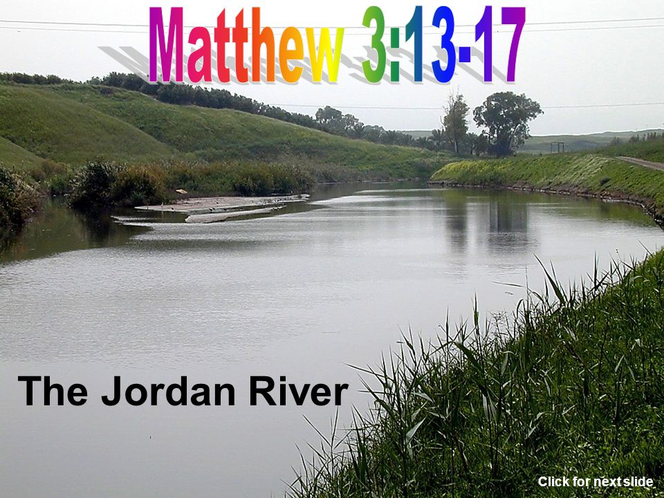 Matthew 3:13-17 The Jordan River Click for next slide