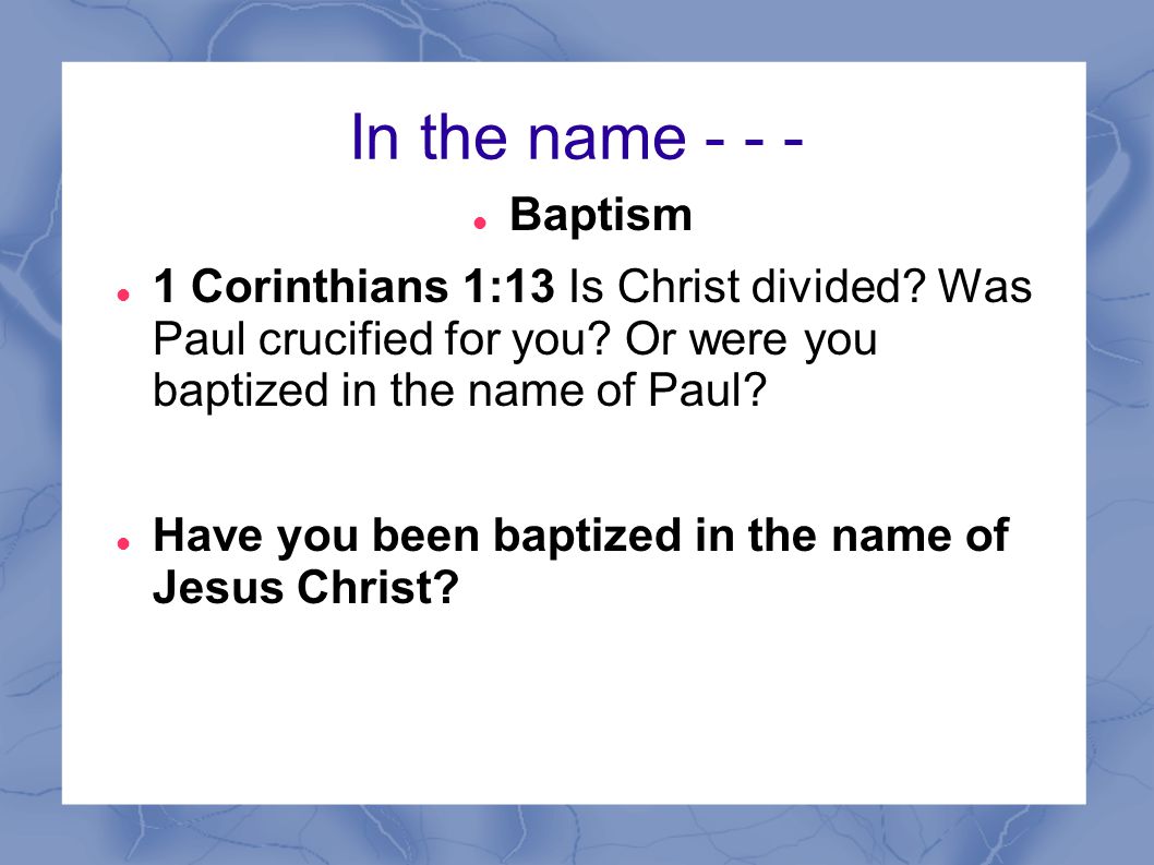 In the name Baptism. 1 Corinthians 1:13 Is Christ divided Was Paul crucified for you Or were you baptized in the name of Paul