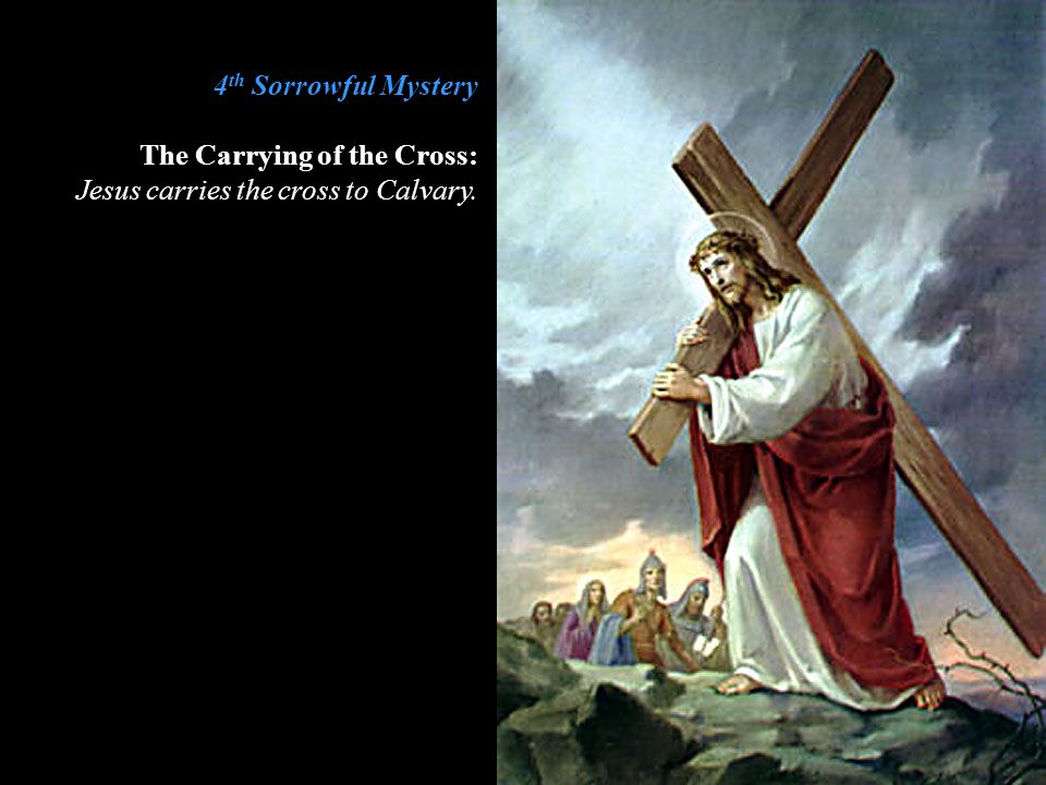 4th Sorrowful Mystery The Carrying of the Cross: Jesus carries the cross to Calvary.