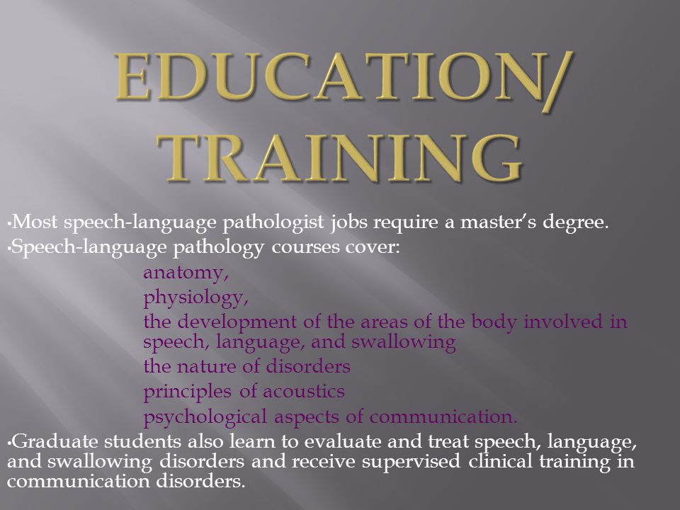 Education/ Training Most speech-language pathologist jobs require a master’s degree. Speech-language pathology courses cover: