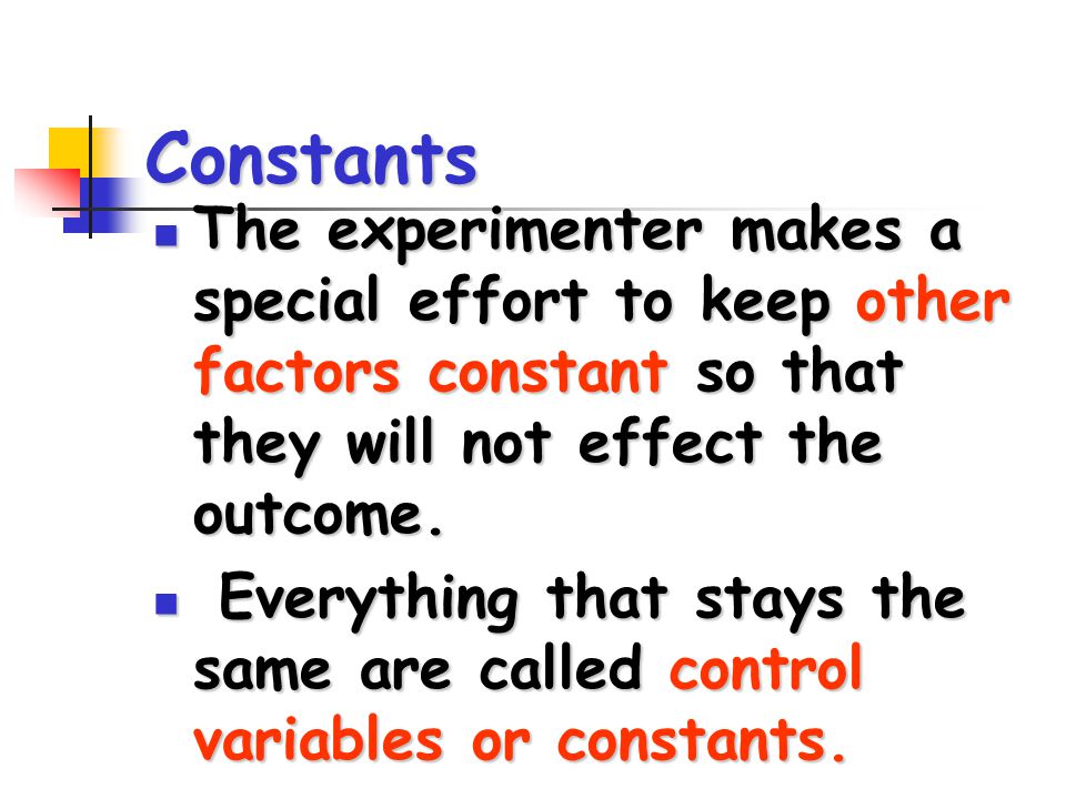 Constants The experimenter makes a special effort to keep other factors constant so that they will not effect the outcome.