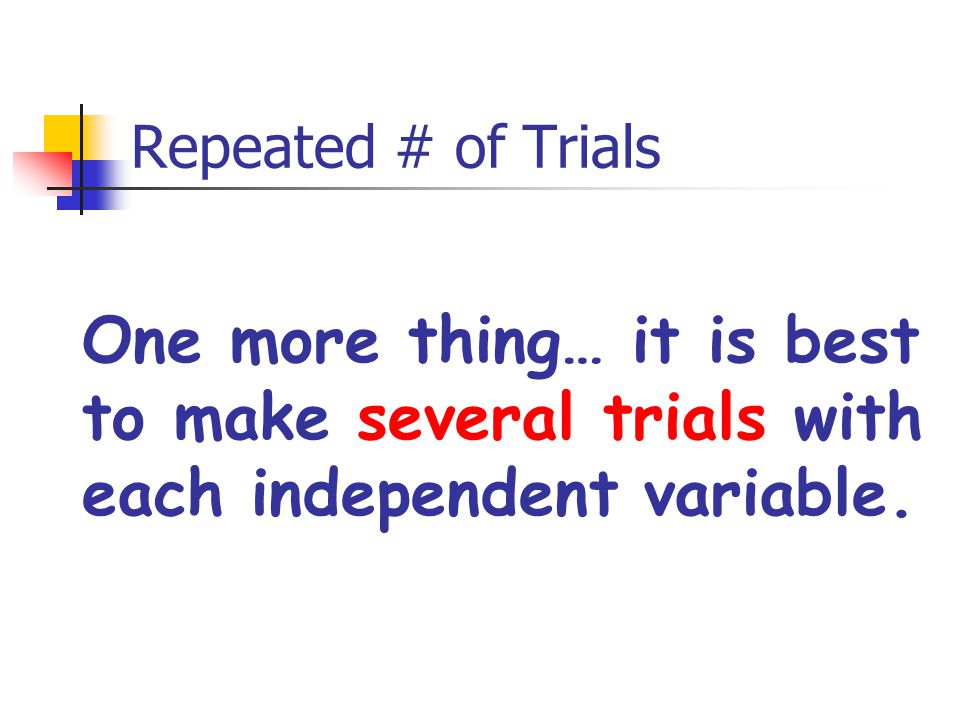 Repeated # of Trials One more thing… it is best to make several trials with each independent variable.