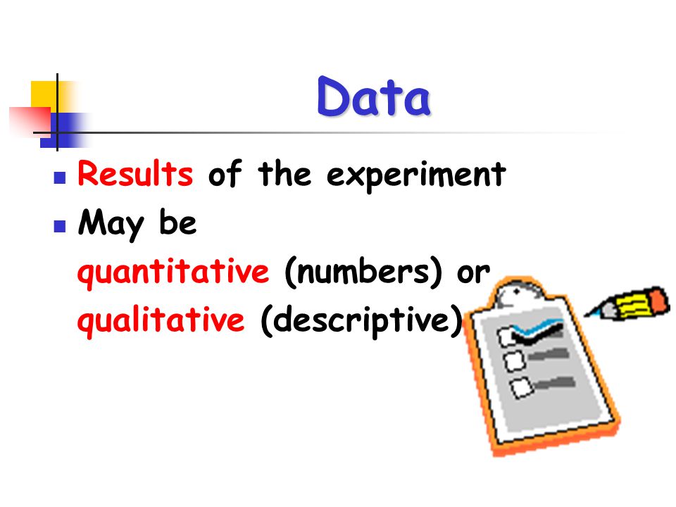 Data Results of the experiment May be quantitative (numbers) or