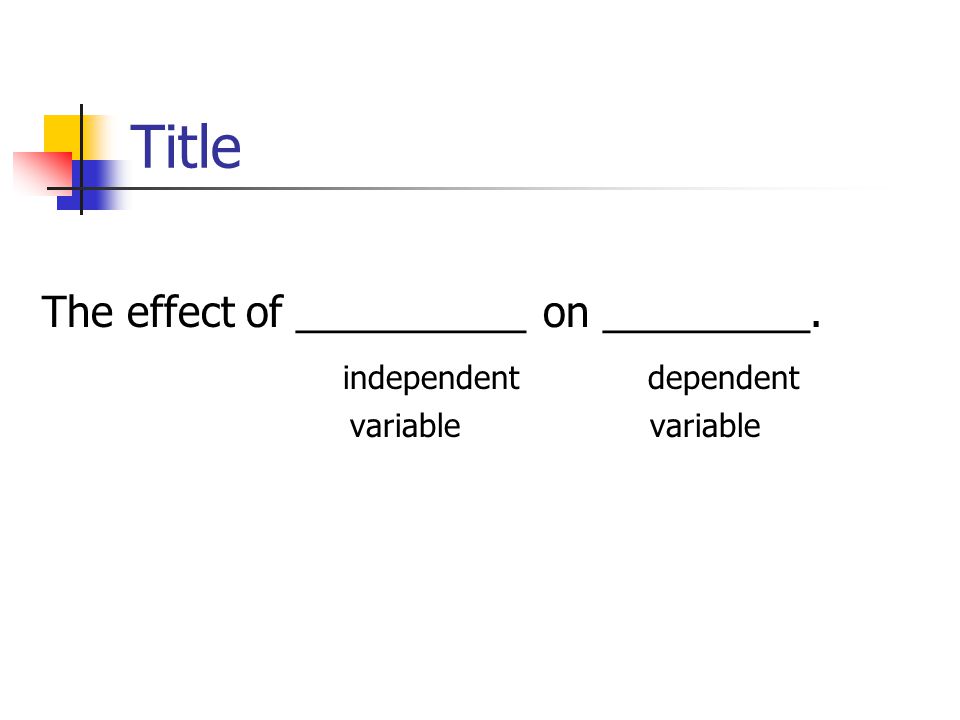 Title The effect of __________ on _________. independent dependent