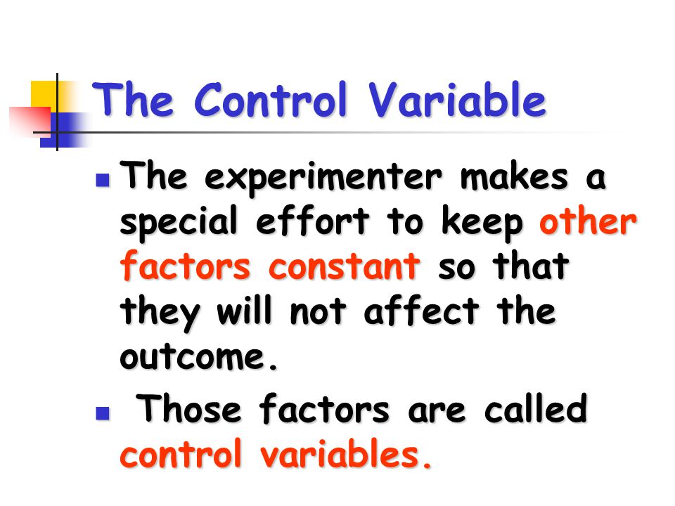 The Control Variable The experimenter makes a special effort to keep other factors constant so that they will not affect the outcome.