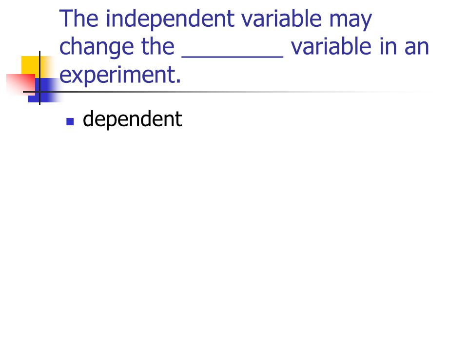 The independent variable may change the ________ variable in an experiment.