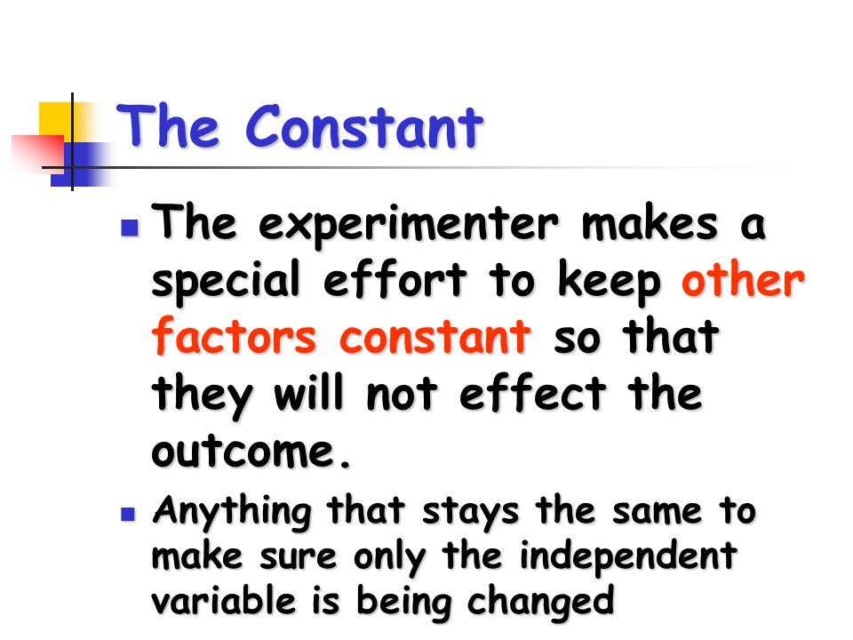 The Constant The experimenter makes a special effort to keep other factors constant so that they will not effect the outcome.