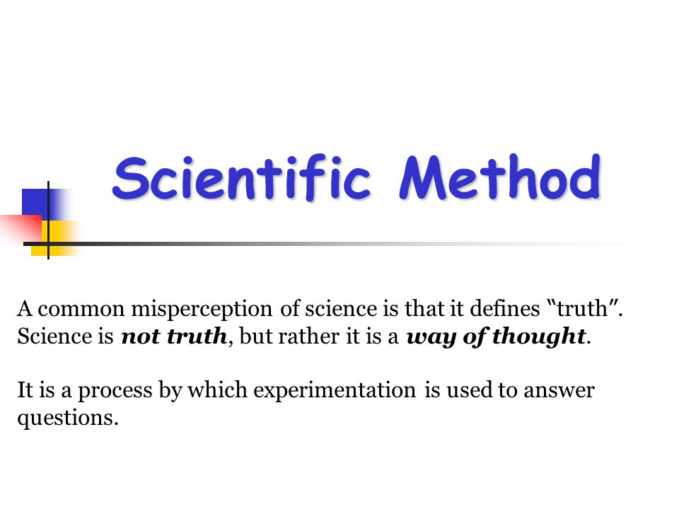 Scientific Method A common misperception of science is that it defines truth . Science is not truth, but rather it is a way of thought.