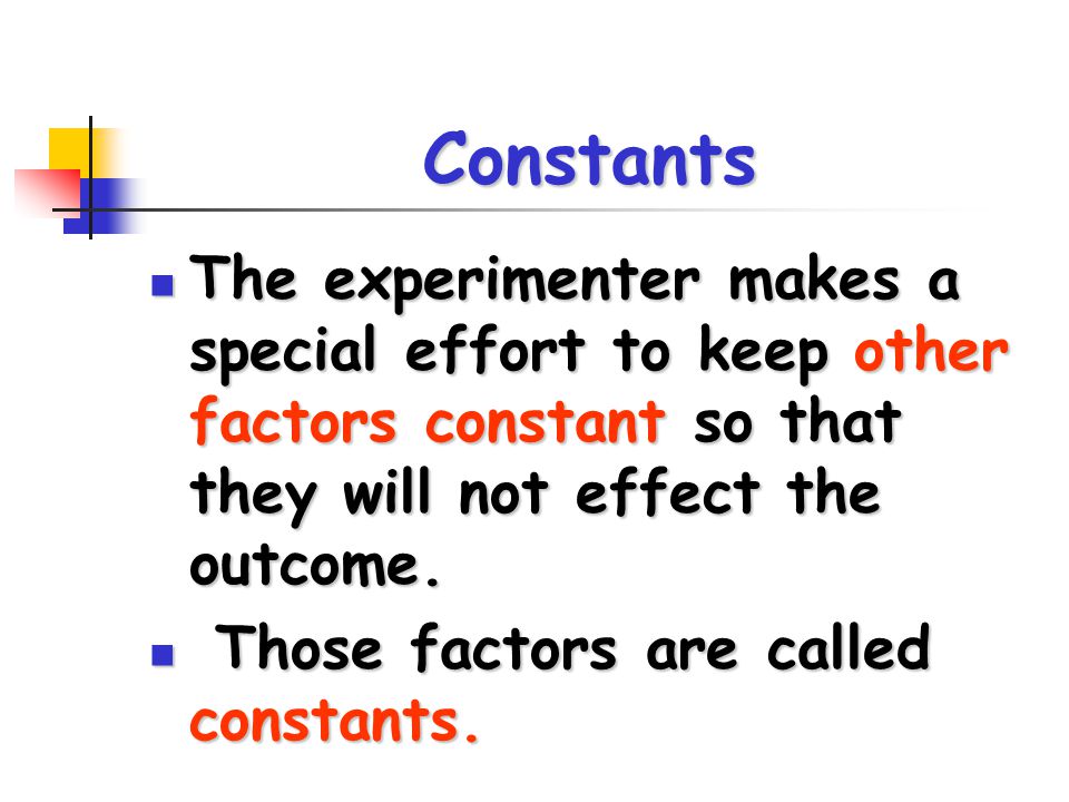 Constants The experimenter makes a special effort to keep other factors constant so that they will not effect the outcome.