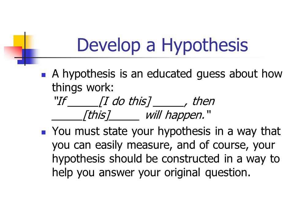 Develop a Hypothesis A hypothesis is an educated guess about how things work: If _____[I do this] _____, then _____[this]_____ will happen.