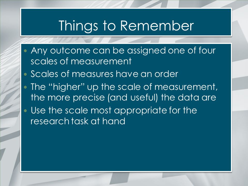 Things to Remember Any outcome can be assigned one of four scales of measurement. Scales of measures have an order.