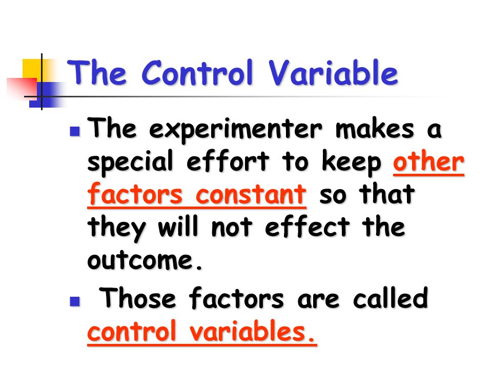 The Control Variable The experimenter makes a special effort to keep other factors constant so that they will not effect the outcome.