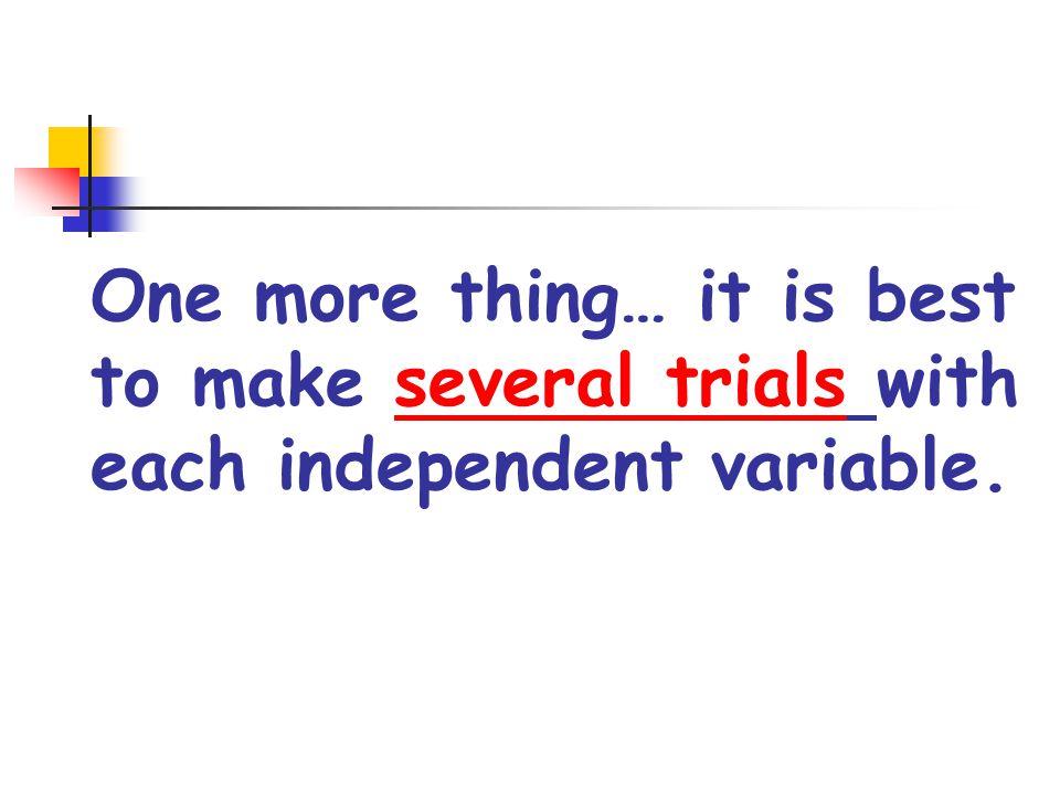 One more thing… it is best to make several trials with each independent variable.