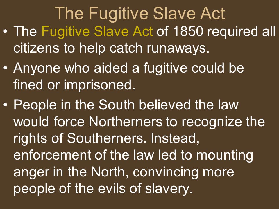The Fugitive Slave Act The Fugitive Slave Act of 1850 required all citizens to help catch runaways.