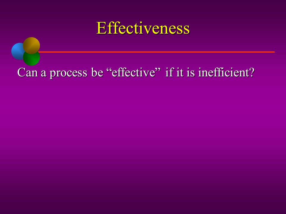 Effectiveness Can a process be effective if it is inefficient